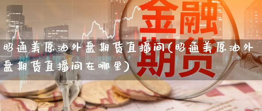 昭通美原油外盘期货直播间(昭通美原油外盘期货直播间在哪里)