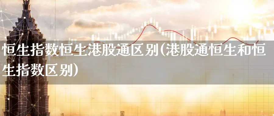 恒生指数恒生港股通区别(港股通恒生和恒生指数区别)