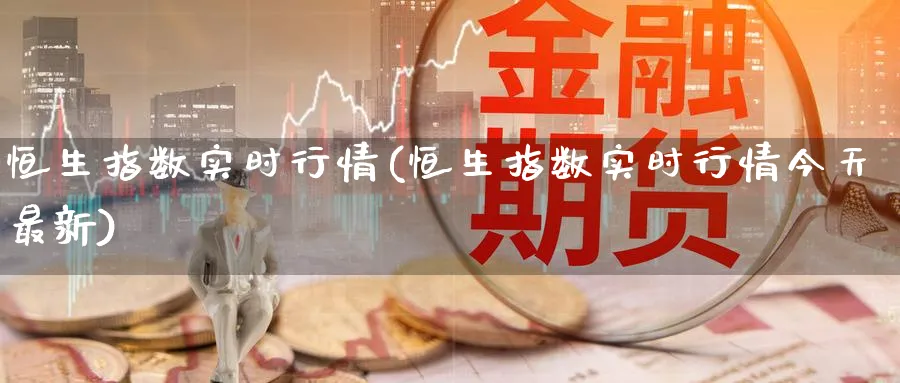 恒生指数实时行情(恒生指数实时行情今天最新)