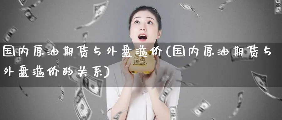 国内原油期货与外盘溢价(国内原油期货与外盘溢价的关系)