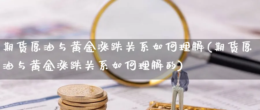 期货原油与黄金涨跌关系如何理解(期货原油与黄金涨跌关系如何理解的)