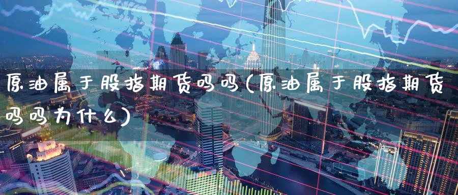 原油属于股指期货吗吗(原油属于股指期货吗吗为什么)