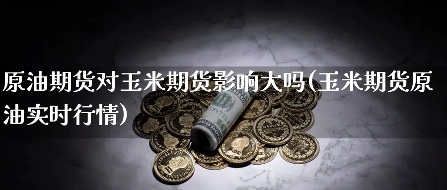 原油期货对玉米期货影响大吗(玉米期货原油实时行情)
