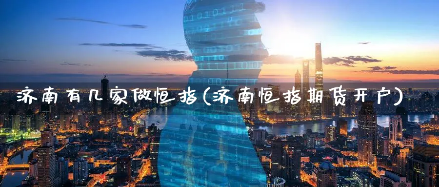 济南有几家做恒指(济南恒指期货开户)