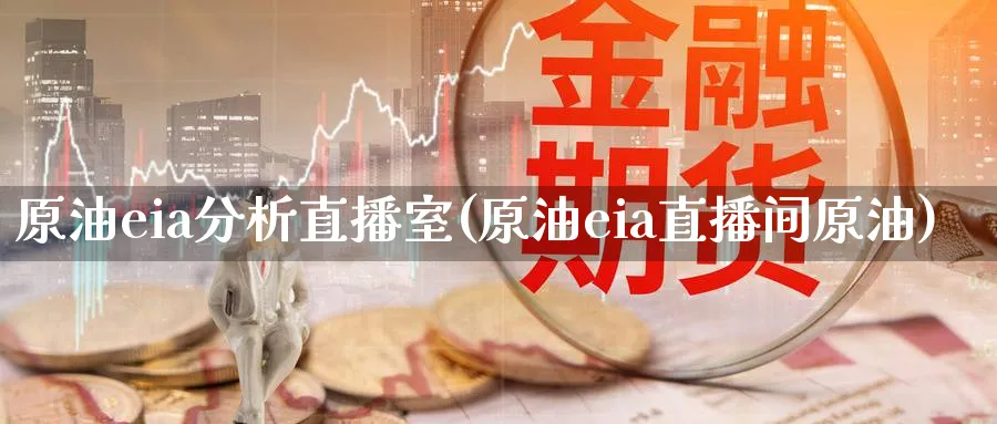 原油eia分析直播室(原油eia直播间原油)