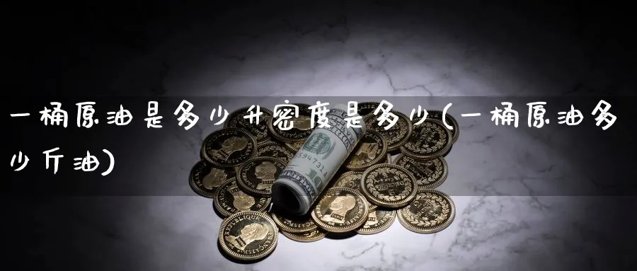 一桶原油是多少升密度是多少(一桶原油多少斤油)_https://www.lytzg.com_原油期货学院_第1张