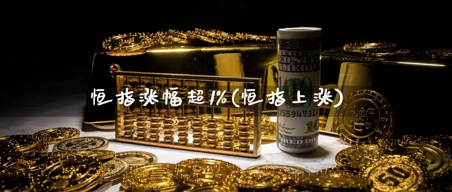 恒指涨幅超1%(恒指上涨)
