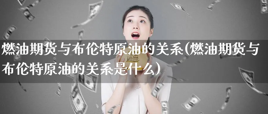 燃油期货与布伦特原油的关系(燃油期货与布伦特原油的关系是什么)