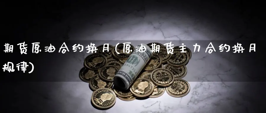 期货原油合约换月(原油期货主力合约换月规律)