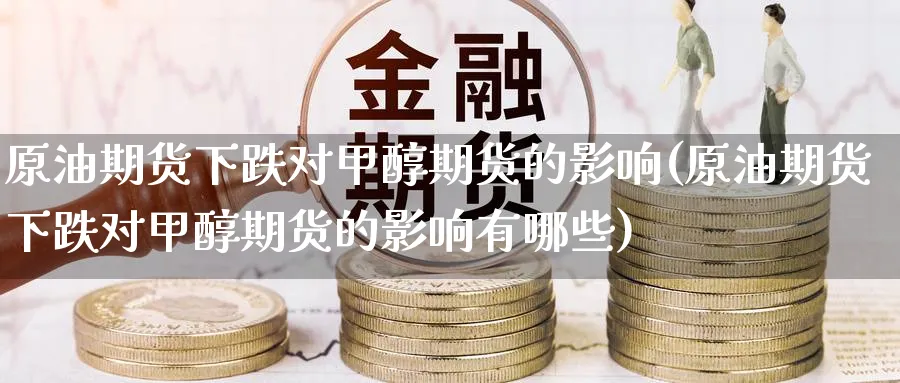 原油期货下跌对甲醇期货的影响(原油期货下跌对甲醇期货的影响有哪些)