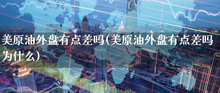 美原油外盘有点差吗(美原油外盘有点差吗为什么)