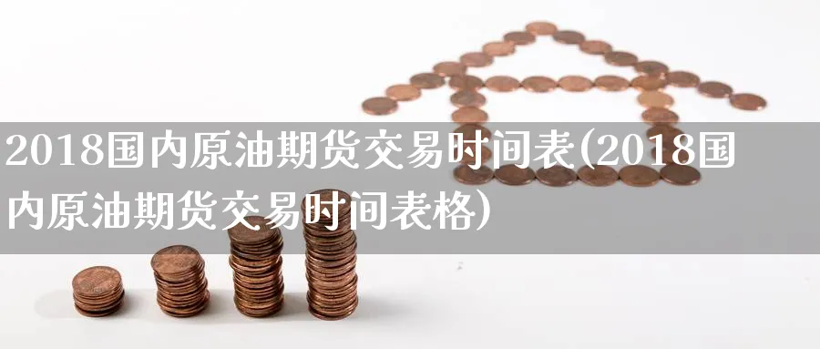 2018国内原油期货交易时间表(2018国内原油期货交易时间表格)