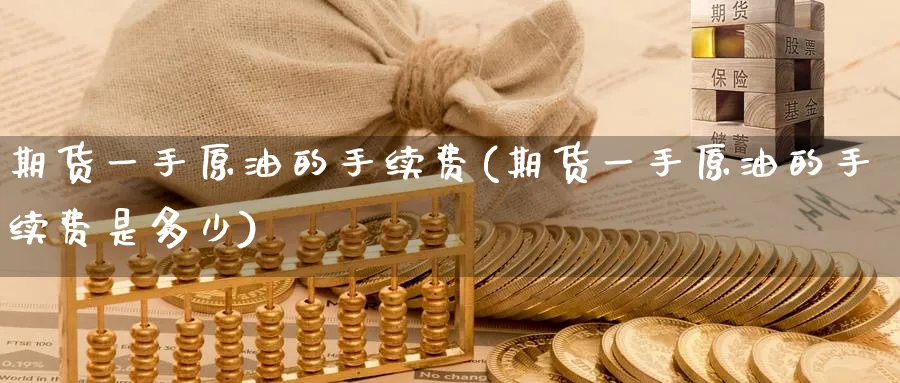 期货一手原油的手续费(期货一手原油的手续费是多少)