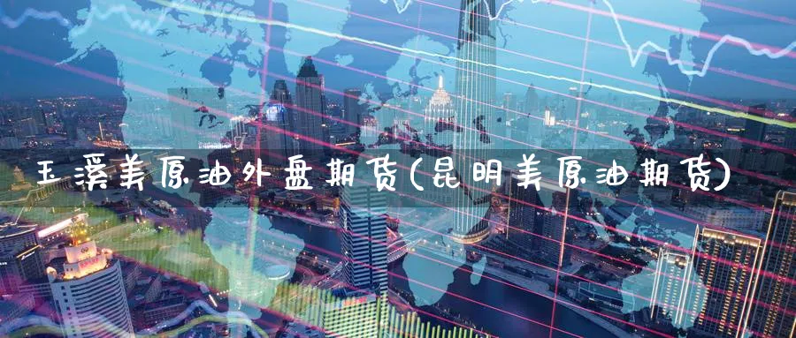 玉溪美原油外盘期货(昆明美原油期货)