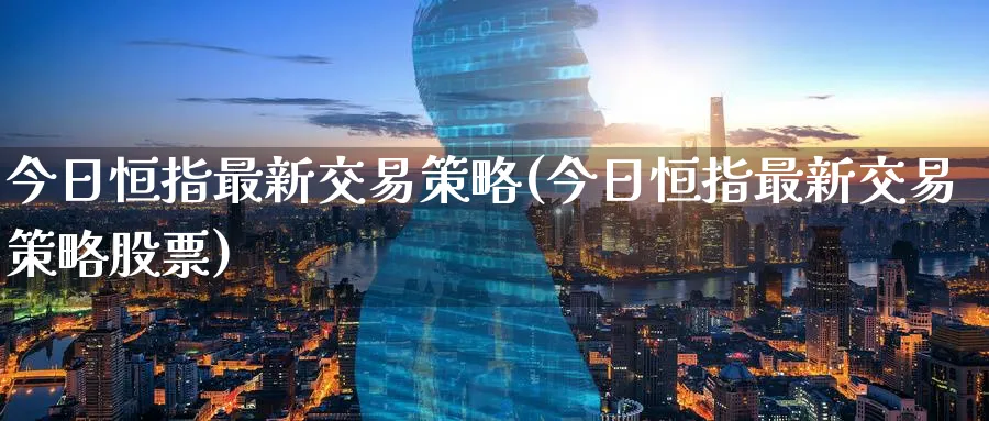 今日恒指最新交易策略(今日恒指最新交易策略股票)