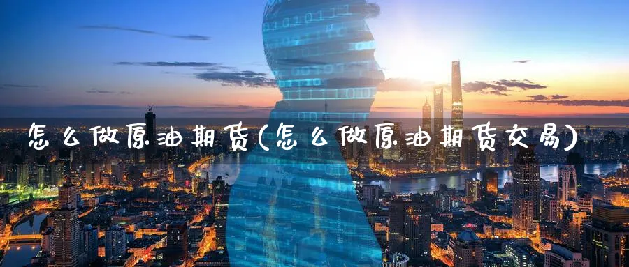 怎么做原油期货(怎么做原油期货交易)