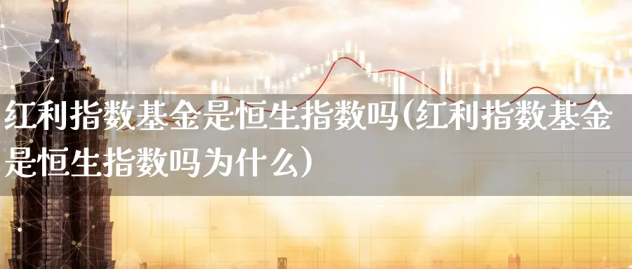 红利指数基金是恒生指数吗(红利指数基金是恒生指数吗为什么)