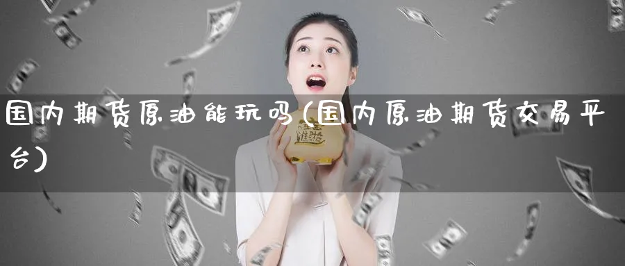 国内期货原油能玩吗(国内原油期货交易平台)
