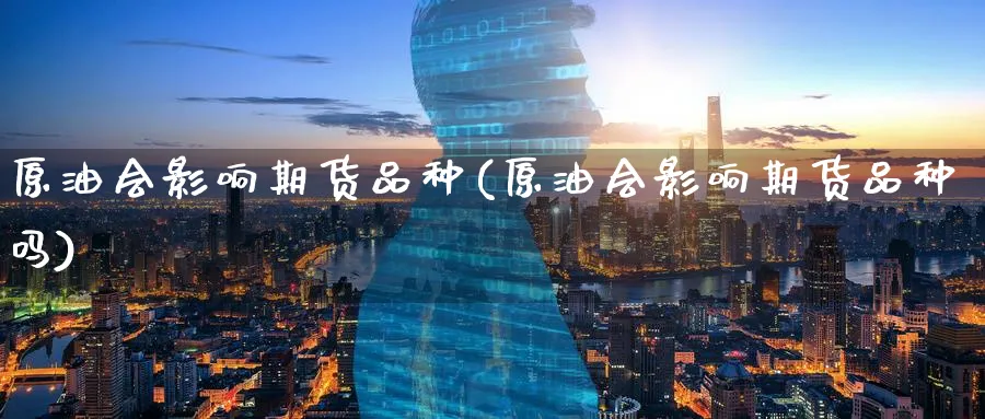 原油会影响期货品种(原油会影响期货品种吗)