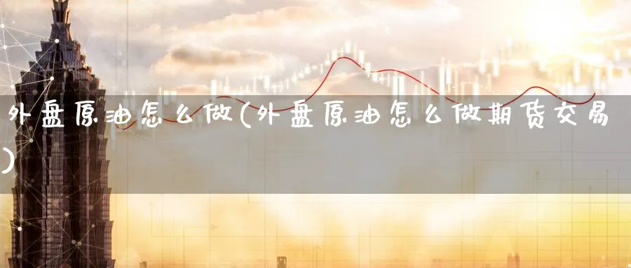 外盘原油怎么做(外盘原油怎么做期货交易)