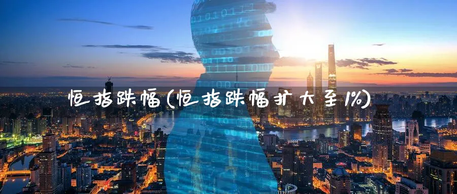 恒指跌幅(恒指跌幅扩大至1%)