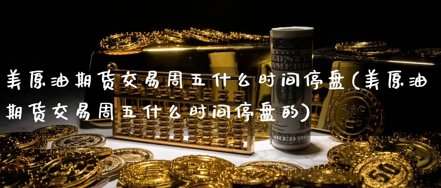美原油期货交易周五什么时间停盘(美原油期货交易周五什么时间停盘的)