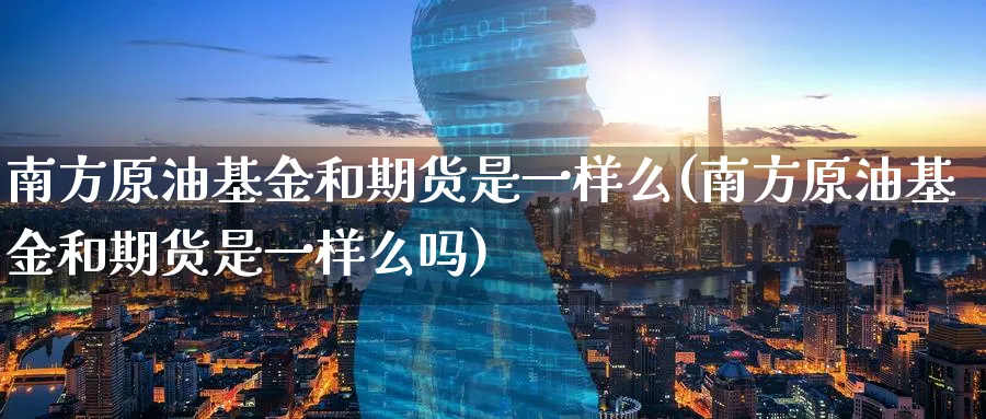 南方原油基金和期货是一样么(南方原油基金和期货是一样么吗)