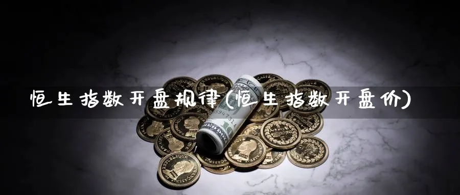 恒生指数开盘规律(恒生指数开盘价)