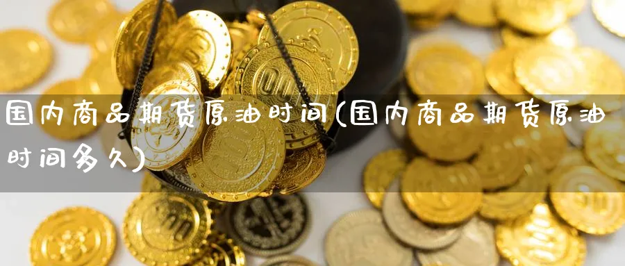 国内商品期货原油时间(国内商品期货原油时间多久)