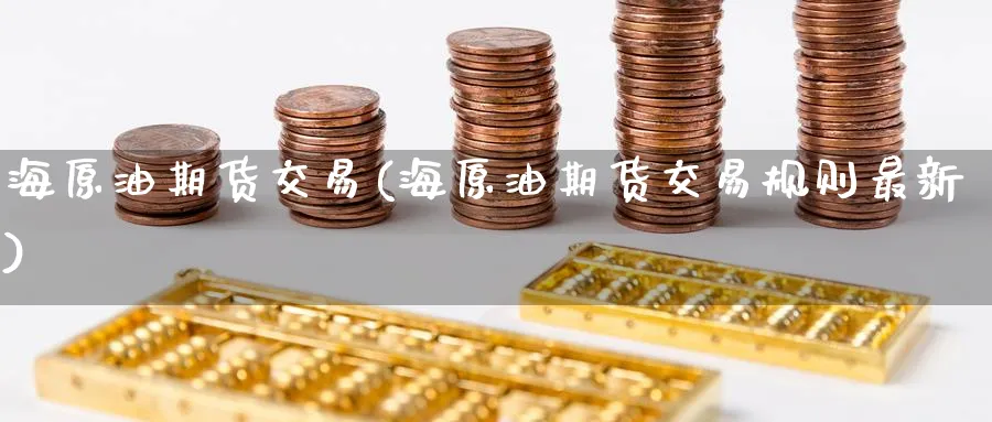海原油期货交易(海原油期货交易规则最新)