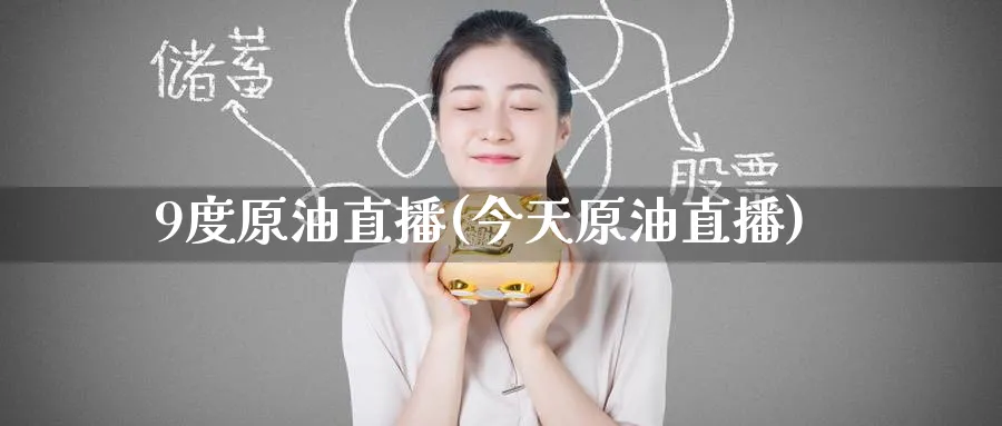 9度原油直播(今天原油直播)