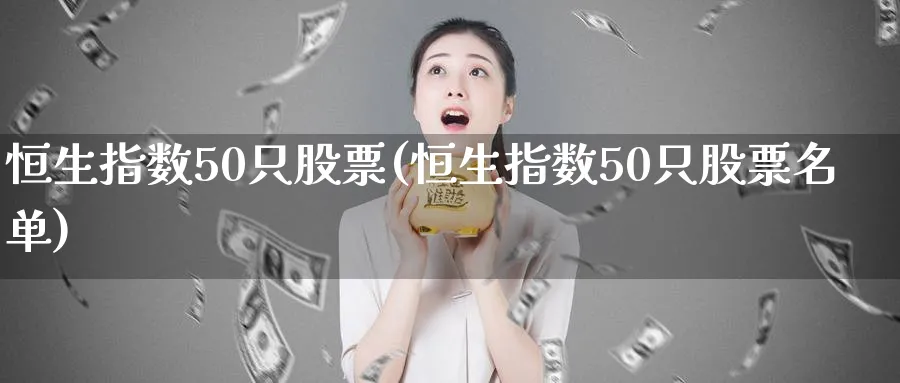 恒生指数50只股票(恒生指数50只股票名单)