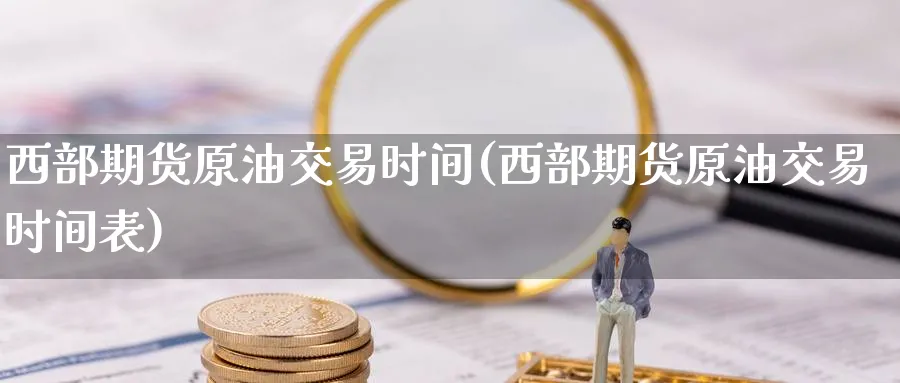 西部期货原油交易时间(西部期货原油交易时间表)