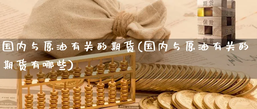 国内与原油有关的期货(国内与原油有关的期货有哪些)