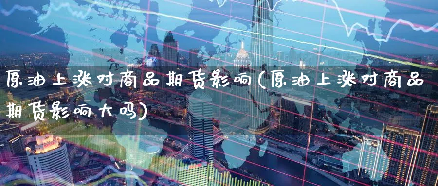 原油上涨对商品期货影响(原油上涨对商品期货影响大吗)