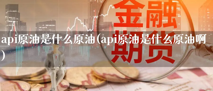 api原油是什么原油(api原油是什么原油啊)