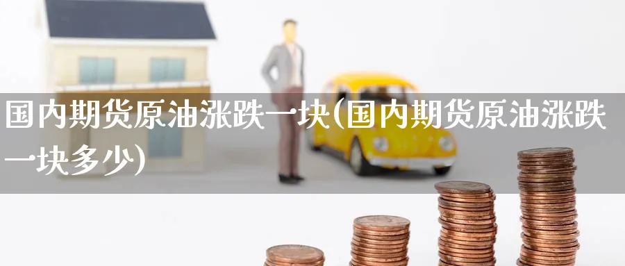 国内期货原油涨跌一块(国内期货原油涨跌一块多少)