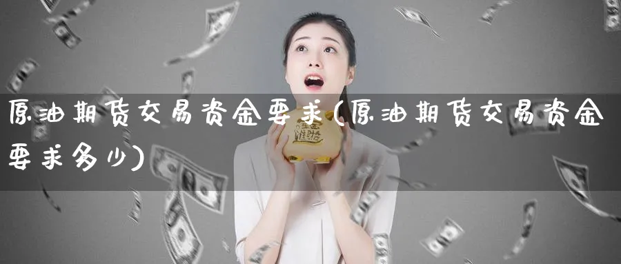 原油期货交易资金要求(原油期货交易资金要求多少)
