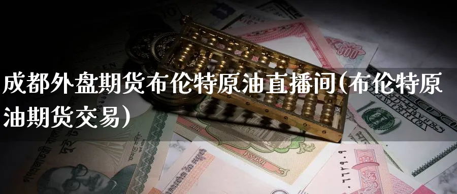 成都外盘期货布伦特原油直播间(布伦特原油期货交易)