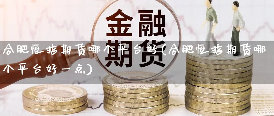 合肥恒指期货哪个平台好(合肥恒指期货哪个平台好一点)_https://www.lytzg.com_原油期货学院_第1张