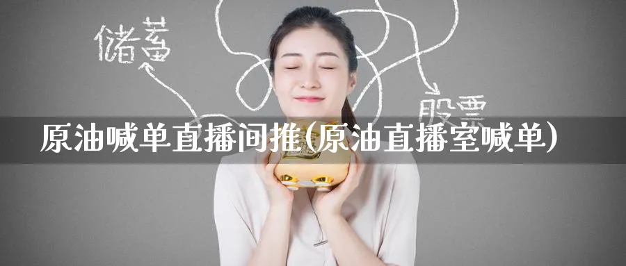 原油喊单直播间推(原油直播室喊单)