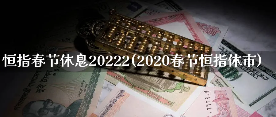 恒指春节休息20222(2020春节恒指休市)