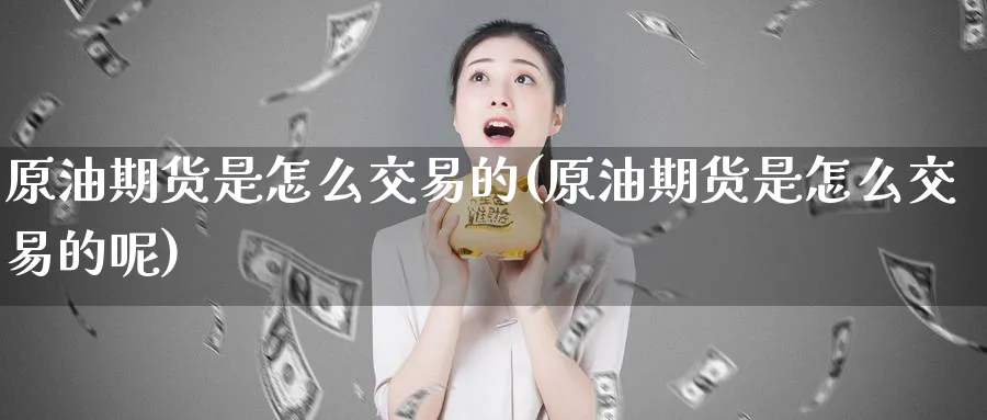 原油期货是怎么交易的(原油期货是怎么交易的呢)