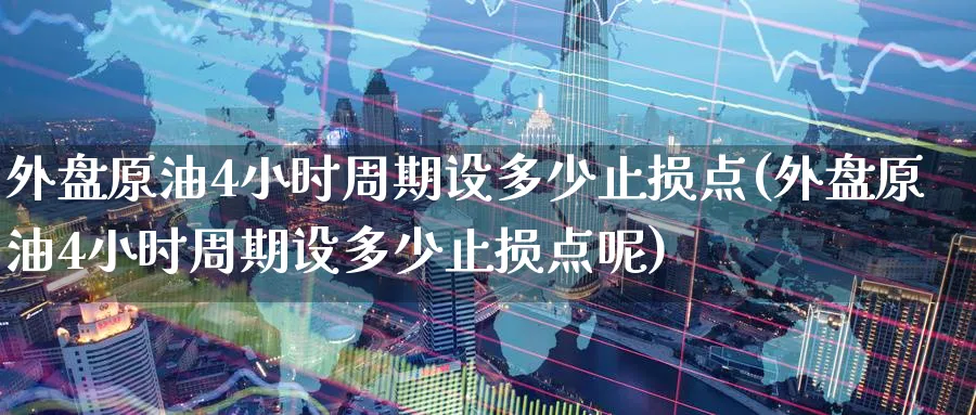 外盘原油4小时周期设多少止损点(外盘原油4小时周期设多少止损点呢)