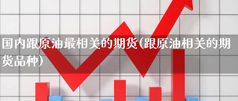 国内跟原油最相关的期货(跟原油相关的期货品种)