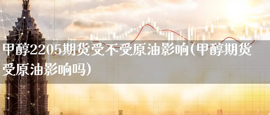 甲醇2205期货受不受原油影响(甲醇期货受原油影响吗)