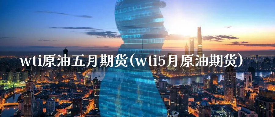 wti原油五月期货(wti5月原油期货)