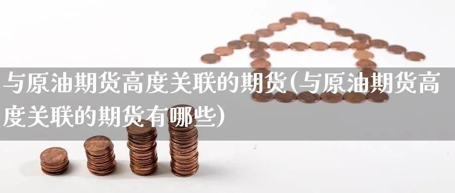 与原油期货高度关联的期货(与原油期货高度关联的期货有哪些)