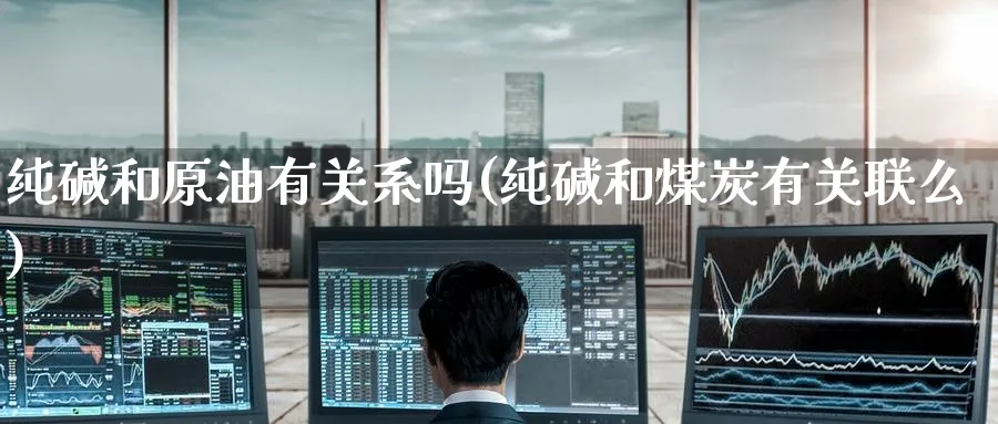 纯碱和原油有关系吗(纯碱和煤炭有关联么)