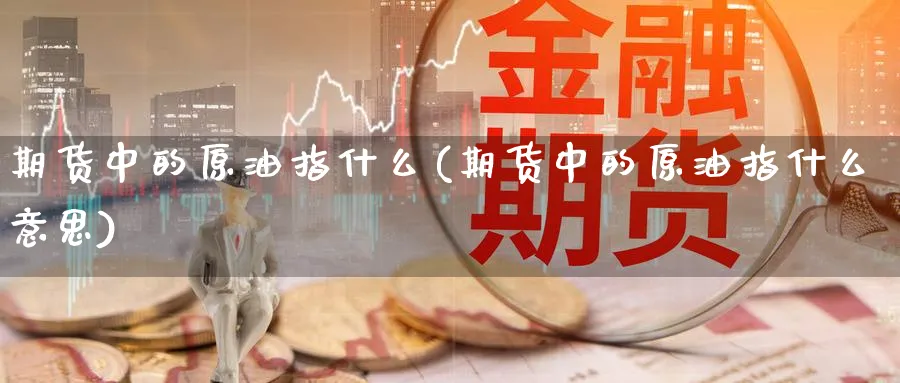 期货中的原油指什么(期货中的原油指什么意思)